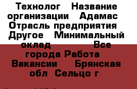 Технолог › Название организации ­ Адамас › Отрасль предприятия ­ Другое › Минимальный оклад ­ 90 000 - Все города Работа » Вакансии   . Брянская обл.,Сельцо г.